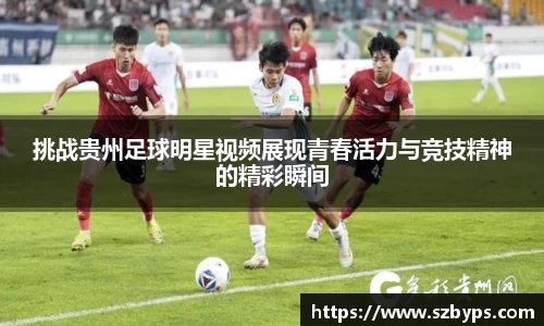 挑战贵州足球明星视频展现青春活力与竞技精神的精彩瞬间