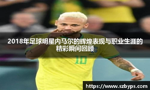 2018年足球明星内马尔的辉煌表现与职业生涯的精彩瞬间回顾