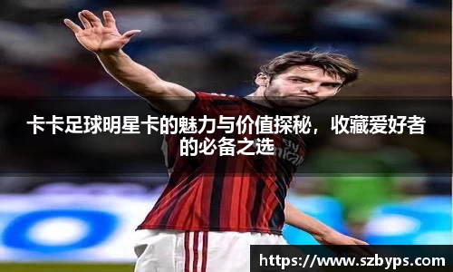 卡卡足球明星卡的魅力与价值探秘，收藏爱好者的必备之选
