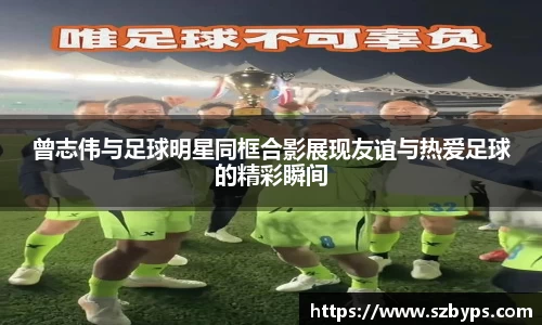 曾志伟与足球明星同框合影展现友谊与热爱足球的精彩瞬间